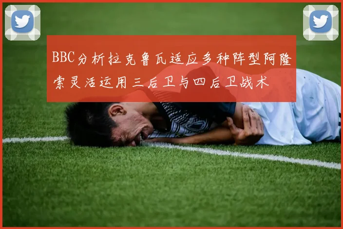 BBC分析拉克鲁瓦适应多种阵型阿隆索灵活运用三后卫与四后卫战术