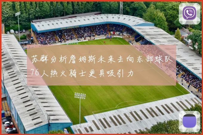苏群分析詹姆斯未来去向东部球队76人热火骑士更具吸引力