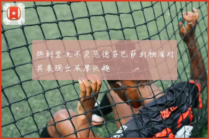 热刺坚决不卖范德芬巴萨利物浦对其表现出浓厚兴趣