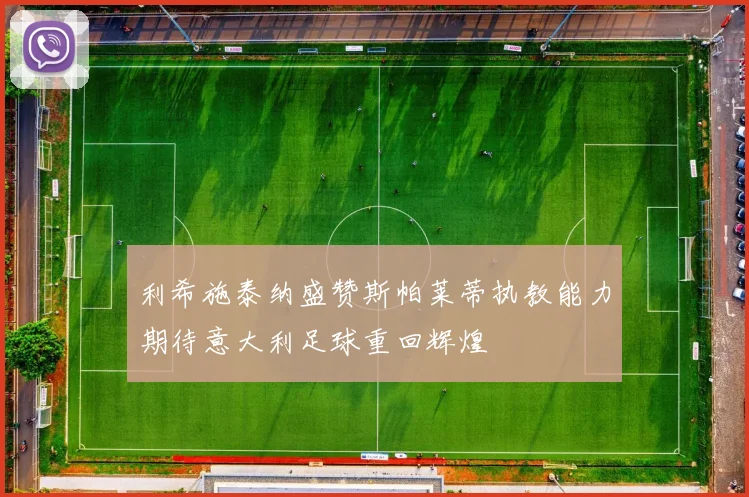 利希施泰纳盛赞斯帕莱蒂执教能力期待意大利足球重回辉煌