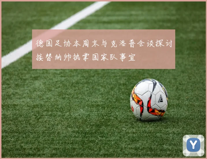 德国足协本周末与克洛普会谈探讨接替纳帅执掌国家队事宜