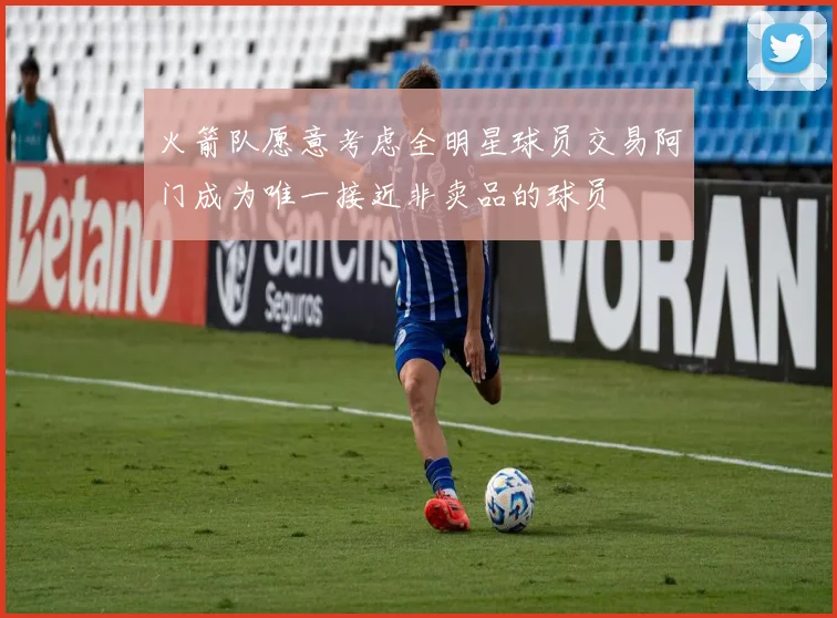 火箭队愿意考虑全明星球员交易阿门成为唯一接近非卖品的球员