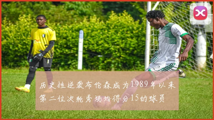 历史性逆袭布伦森成为1989年以来第二位次轮秀场均得分15的球员