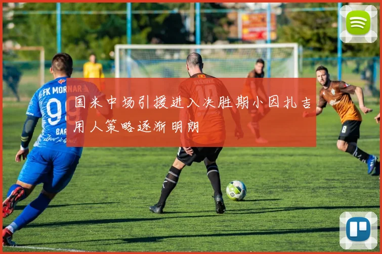 国米中场引援进入决胜期小因扎吉用人策略逐渐明朗