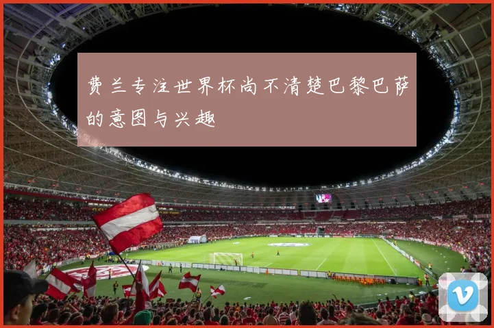 费兰专注世界杯尚不清楚巴黎巴萨的意图与兴趣