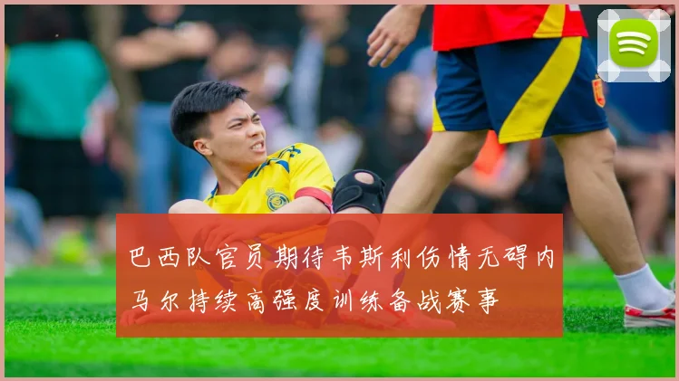 巴西队官员期待韦斯利伤情无碍内马尔持续高强度训练备战赛事