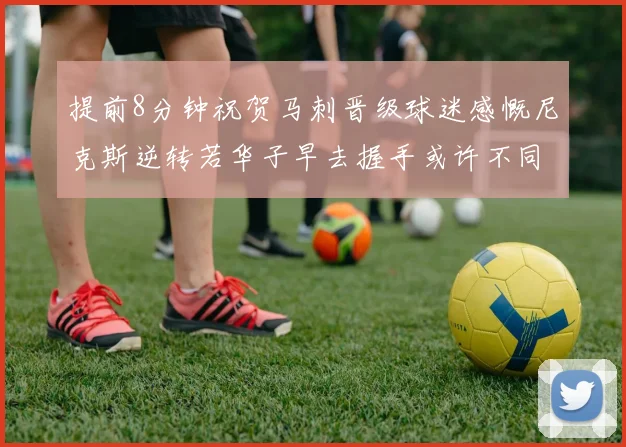 提前8分钟祝贺马刺晋级球迷感慨尼克斯逆转若华子早去握手或许不同