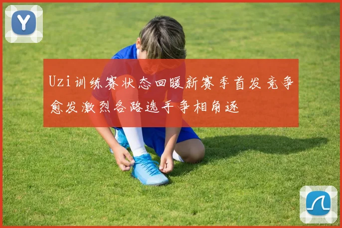Uzi训练赛状态回暖新赛季首发竞争愈发激烈各路选手争相角逐